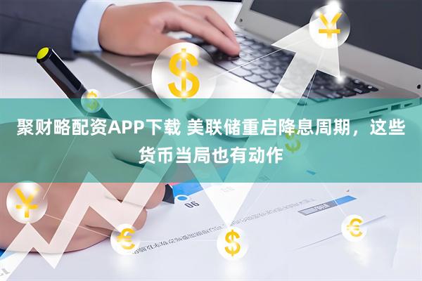 聚财略配资APP下载 美联储重启降息周期，这些货币当局也有动作
