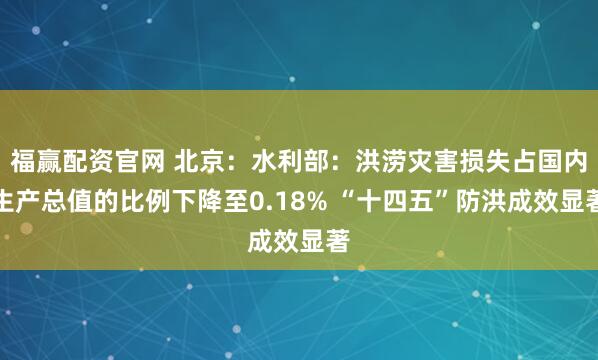 福赢配资官网 北京：水利部：洪涝灾害损失占国内生产总值的比例下降至0.18% “十四五”防洪成效显著