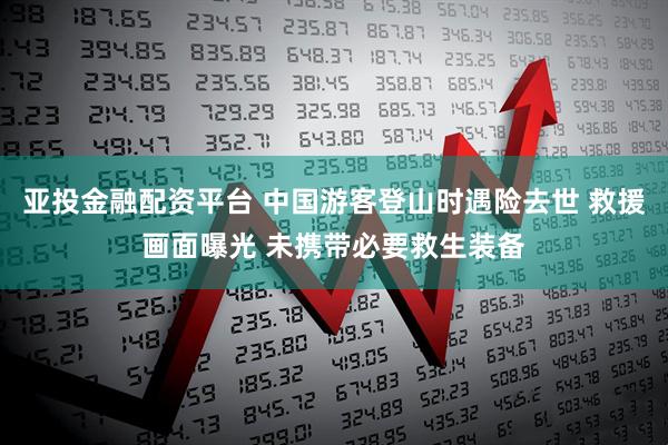 亚投金融配资平台 中国游客登山时遇险去世 救援画面曝光 未携带必要救生装备