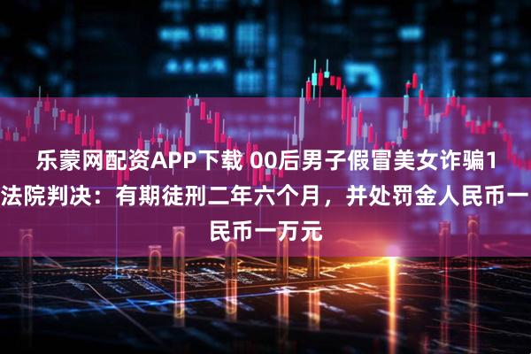 乐蒙网配资APP下载 00后男子假冒美女诈骗18万 法院判决：有期徒刑二年六个月，并处罚金人民币一万元