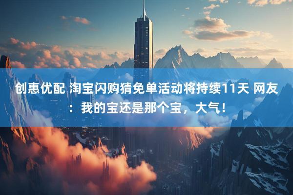 创惠优配 淘宝闪购猜免单活动将持续11天 网友：我的宝还是那个宝，大气！