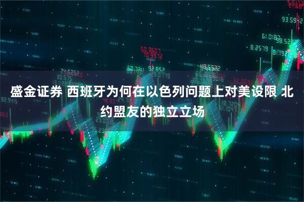 盛金证券 西班牙为何在以色列问题上对美设限 北约盟友的独立立场