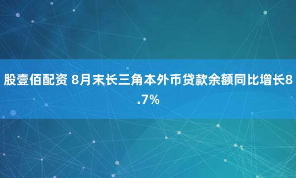 股壹佰配资 8月末长三角本外币贷款余额同比增长8.7%
