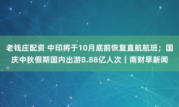 老钱庄配资 中印将于10月底前恢复直航航班；国庆中秋假期国内出游8.88亿人次｜南财早新闻