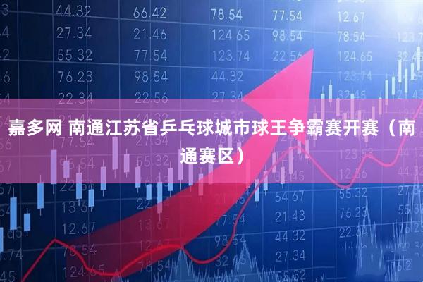 嘉多网 南通江苏省乒乓球城市球王争霸赛开赛（南通赛区）