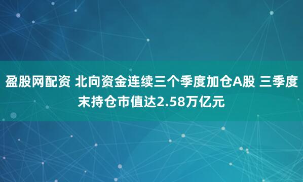 盈股网配资 北向资金连续三个季度加仓A股 三季度末持仓市值达2.58万亿元