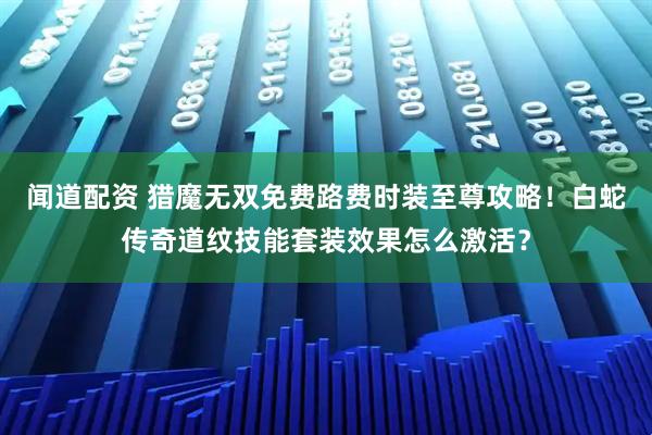 闻道配资 猎魔无双免费路费时装至尊攻略！白蛇传奇道纹技能套装效果怎么激活？