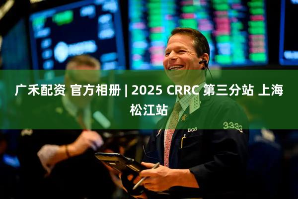 广禾配资 官方相册 | 2025 CRRC 第三分站 上海松江站