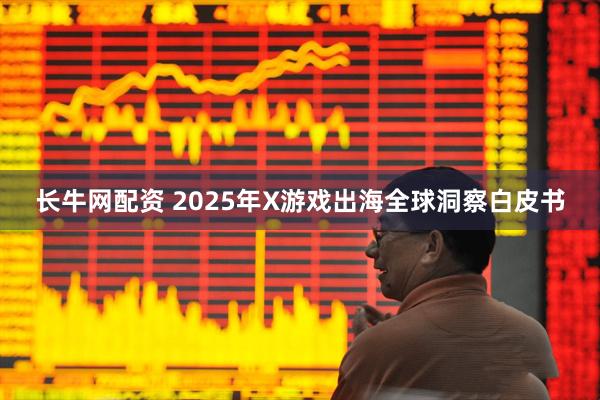 长牛网配资 2025年X游戏出海全球洞察白皮书