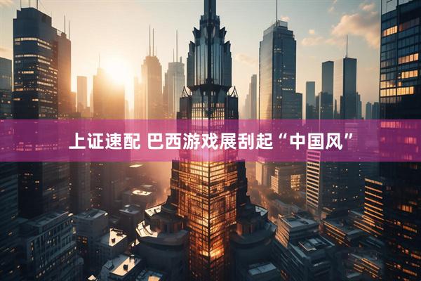 上证速配 巴西游戏展刮起“中国风”