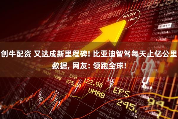 创牛配资 又达成新里程碑! 比亚迪智驾每天上亿公里数据, 网友: 领跑全球!