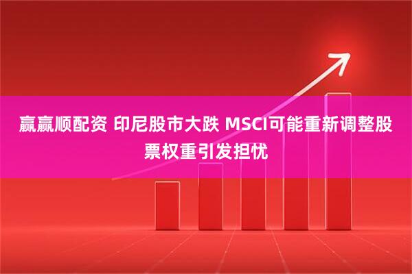 赢赢顺配资 印尼股市大跌 MSCI可能重新调整股票权重引发担忧