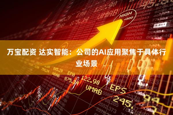 万宝配资 达实智能：公司的AI应用聚焦于具体行业场景