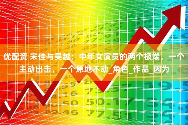优配资 宋佳与吴越:中年女演员的两个极端,一个主动出击,一个原地不动_角色_作品_因为