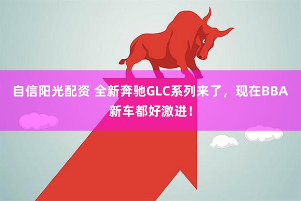自信阳光配资 全新奔驰GLC系列来了，现在BBA新车都好激进！